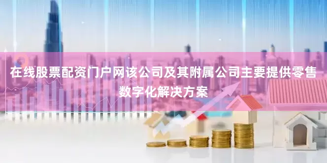 在线股票配资门户网该公司及其附属公司主要提供零售数字化解决方案