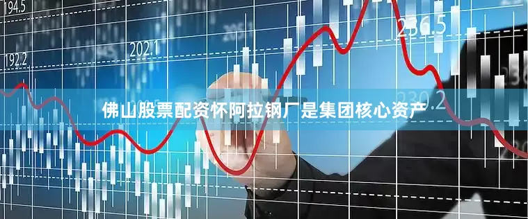 佛山股票配资怀阿拉钢厂是集团核心资产