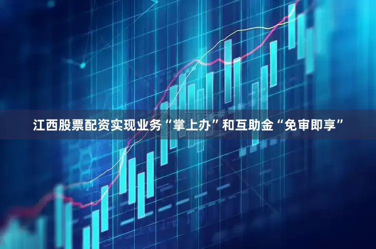 江西股票配资实现业务“掌上办”和互助金“免审即享”