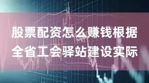 股票配资怎么赚钱根据全省工会驿站建设实际