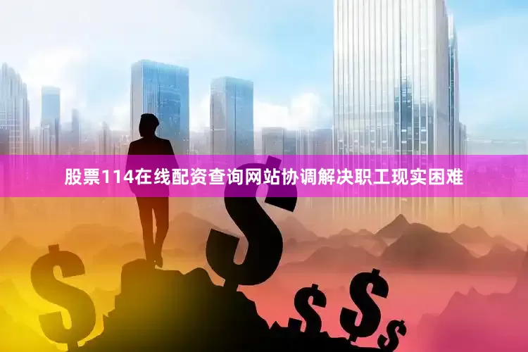 股票114在线配资查询网站协调解决职工现实困难