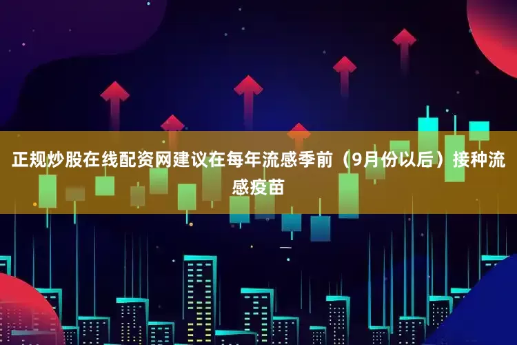 正规炒股在线配资网建议在每年流感季前（9月份以后）接种流感疫苗