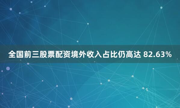 全国前三股票配资境外收入占比仍高达 82.63%
