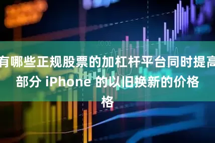 有哪些正规股票的加杠杆平台同时提高部分 iPhone 的以旧换新的价格