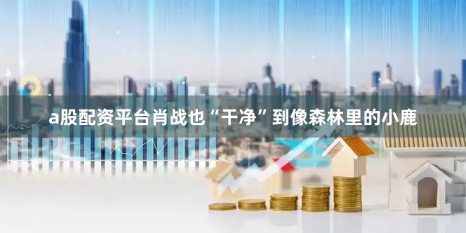 a股配资平台肖战也“干净”到像森林里的小鹿