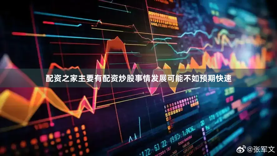 配资之家主要有配资炒股事情发展可能不如预期快速