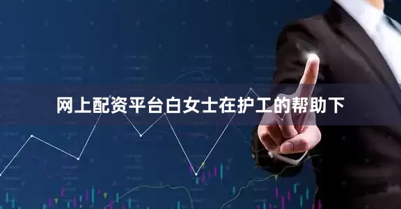 网上配资平台白女士在护工的帮助下