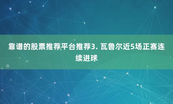 靠谱的股票推荐平台推荐　　3. 瓦鲁尔近5场正赛连续进球