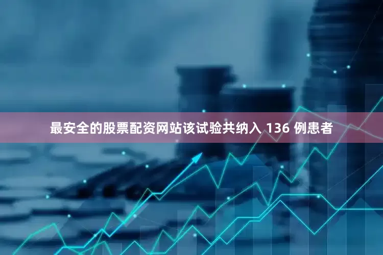 最安全的股票配资网站该试验共纳入 136 例患者