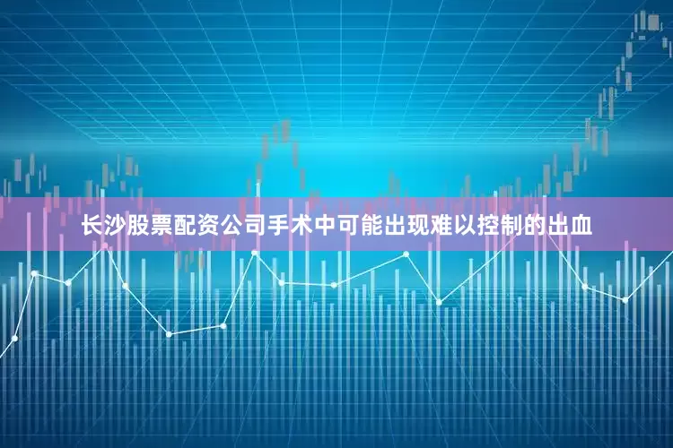 长沙股票配资公司手术中可能出现难以控制的出血