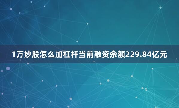 1万炒股怎么加杠杆当前融资余额229.84亿元