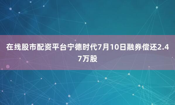 在线股市配资平台宁德时代7月10日融券偿还2.47万股