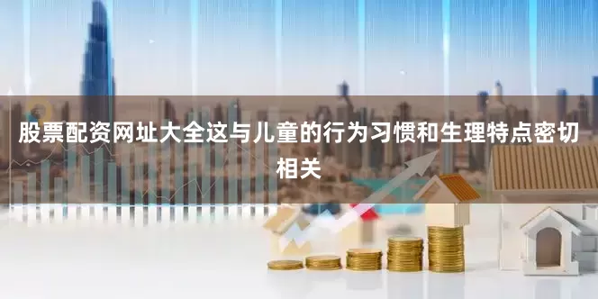股票配资网址大全这与儿童的行为习惯和生理特点密切相关