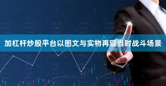 加杠杆炒股平台以图文与实物再现当时战斗场景