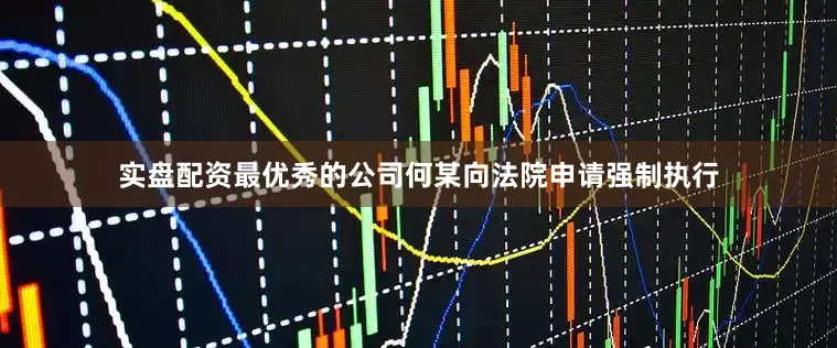 实盘配资最优秀的公司何某向法院申请强制执行