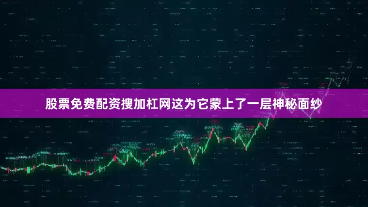 股票免费配资搜加杠网这为它蒙上了一层神秘面纱