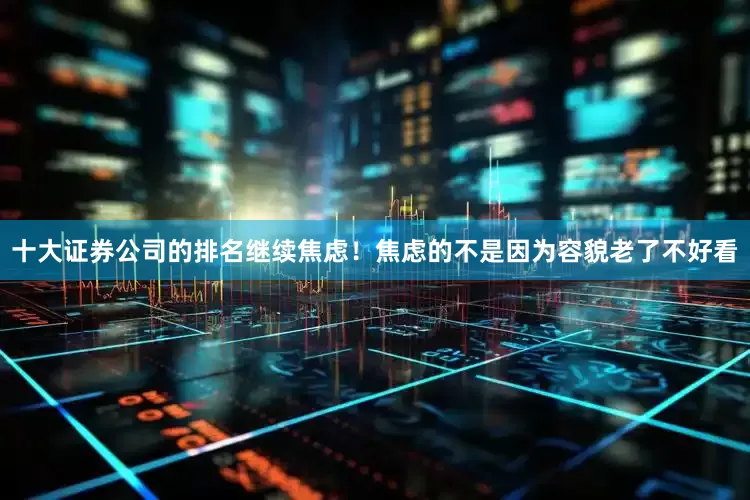 十大证券公司的排名继续焦虑！焦虑的不是因为容貌老了不好看