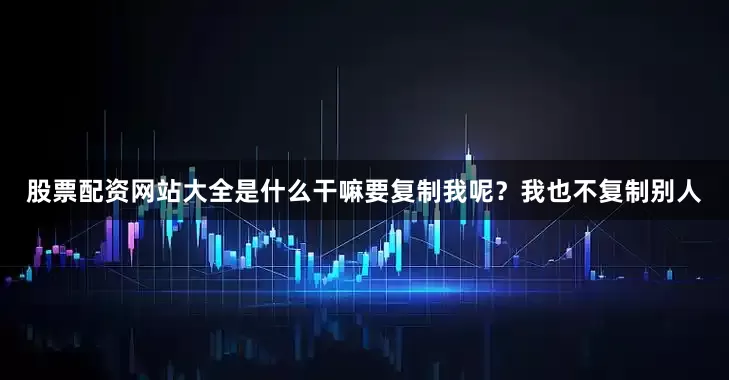 股票配资网站大全是什么干嘛要复制我呢？我也不复制别人