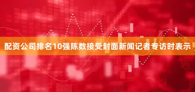 配资公司排名10强陈数接受封面新闻记者专访时表示
